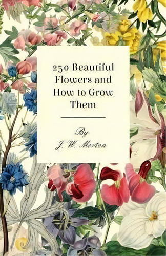250 Beautiful Flowers And How To Grow Them, De J. W. Morton. Editorial Read Books, Tapa Blanda En Inglés