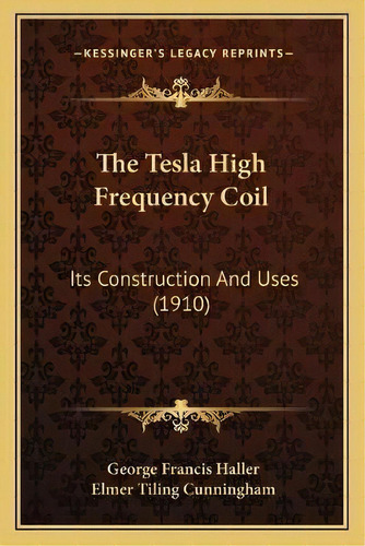 The Tesla High Frequency Coil : Its Construction And Uses (1910), De George Francis Haller. Editorial Kessinger Publishing, Tapa Blanda En Inglés