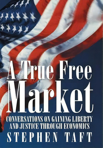A True Free Market, De Stephen Taft. Editorial Iuniverse, Tapa Dura En Inglés