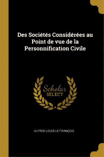 Des Sociãâ©tãâ©s Considãâ©rãâ©es Au Point De Vue De La Personnification Civile, De Louis Le François, Alfred. Editorial Wentworth Pr, Tapa Blanda En Inglés