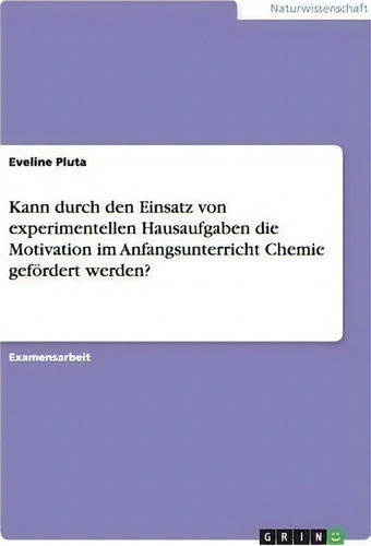 Kann Durch Den Einsatz Von Experimentellen Hausaufgaben Die Motivation Im Anfangsunterricht Chemi..., De Eveline Pluta., Vol. 1. Editorial Grin Publishing, Tapa Blanda En Alemán