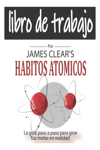 Libro de trabajo para los hábitos atómicos: Una Manera Fácil y Comprobada  de Desarrollar Buenos Hábitos y Romper los Malos (Spanish Edition)