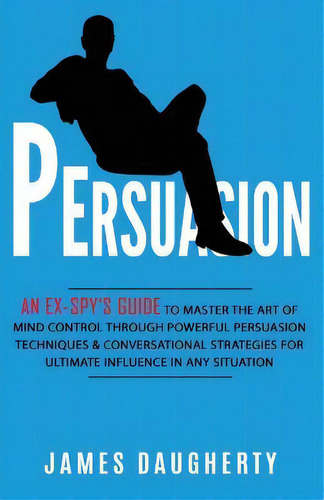 Persuasion : An Ex-spy's Guide To Master The Art Of Mind Control Through Powerful Persuasion Tech..., De James Daugherty. Editorial British Basics Trading, Tapa Blanda En Inglés