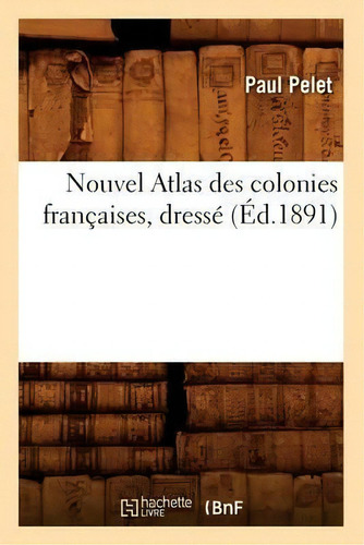 Nouvel Atlas Des Colonies Francaises, Dresse (ed.1891), De Pelet P. Editorial Hachette Livre - Bnf, Tapa Blanda En Francés