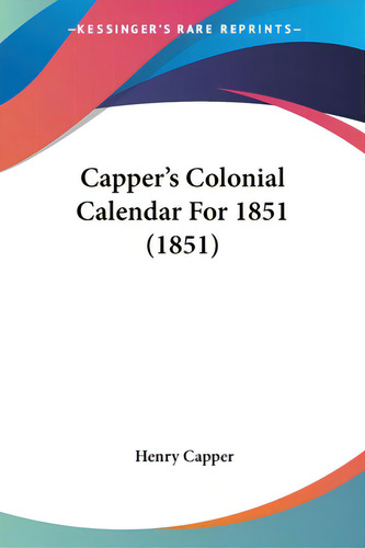 Capper's Colonial Calendar For 1851 (1851), De Capper, Henry. Kessinger's Rare Reprints, Vol. 1. Editorial Kessinger Pub Llc, Tapa Blanda En Inglés