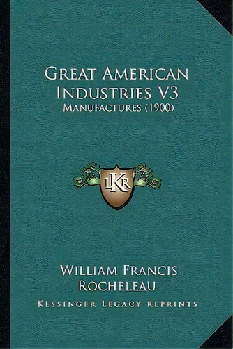 Great American Industries V3 : Manufactures (1900), De William Francis Rocheleau. Editorial Kessinger Publishing, Tapa Blanda En Inglés