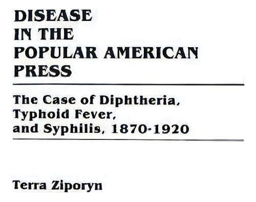 Disease In The Popular American Press: The Case Of Diphtheria, Typhoid Fever, And Syphilis, 1870-1920, De Terra Ziporyn., Vol. 1. Editorial Abc Clio, Tapa Dura En Inglés