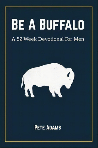 Be A Buffalo : A 52 Week Devotional For Men, De Pete Adams. Editorial Indy Pub, Tapa Blanda En Inglés