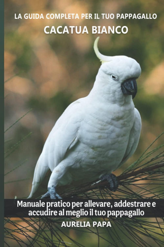 Libro: La Guida Completa Per Il Tuo Pappagallo Cacatua Bianc