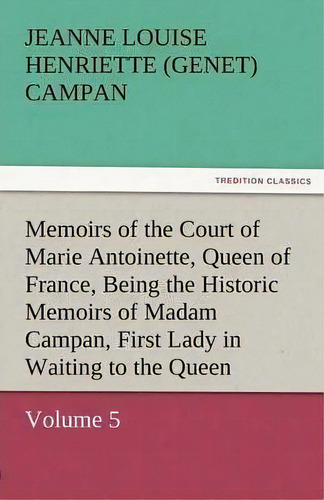 Memoirs Of The Court Of Marie Antoinette, Queen Of France, Volume 5 Being The Historic Memoirs Of..., De Jeanne Louise Henriette Campan. Editorial Tredition Classics, Tapa Blanda En Inglés