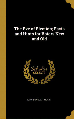 The Eve Of Election; Facts And Hints For Voters New And Old, De Howe, John Benedict. Editorial Wentworth Pr, Tapa Dura En Inglés
