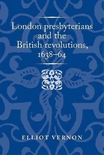 London Presbyterians And The British Revolutions, 1638-64, De Elliot Vernon. Editorial Manchester University Press, Tapa Dura En Inglés