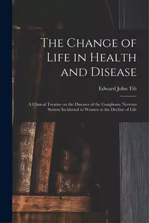 The Change Of Life In Health And Disease: A Clinical Treatise On The Diseases Of The Ganglionic N..., De Tilt, Edward John 1815-1893. Editorial Legare Street Pr, Tapa Blanda En Inglés