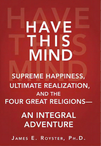 Have This Mind: Supreme Happiness, Ultimate Realization, And The Four Great Religions-an Integral..., De Royster, James E.. Editorial Authorhouse, Tapa Dura En Inglés