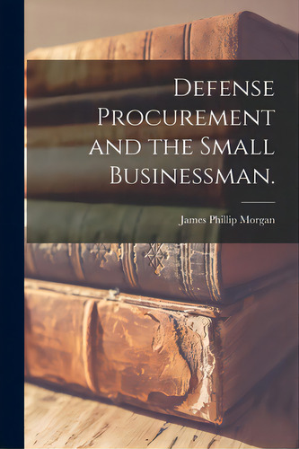 Defense Procurement And The Small Businessman., De Morgan, James Phillip. Editorial Hassell Street Pr, Tapa Blanda En Inglés