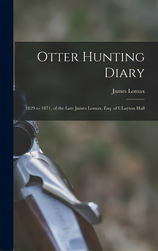 Otter Hunting Diary: 1829 To 1871, Of The Late James Lomax, Esq. Of Clayton Hall, De Lomax, James. Editorial Legare Street Pr, Tapa Dura En Inglés