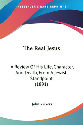 The Real Jesus: A Review Of His Life, Character, And Death, From A Jewish Standpoint (1891), De Vickers, John. Editorial Kessinger Pub Llc, Tapa Blanda En Inglés