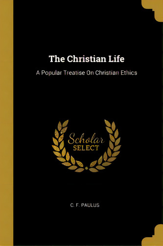 The Christian Life: A Popular Treatise On Christian Ethics, De Paulus, C. F.. Editorial Wentworth Pr, Tapa Blanda En Inglés
