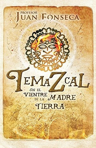 Temazcal: En El Vientre De La Madre Tierra (spanish Edition)