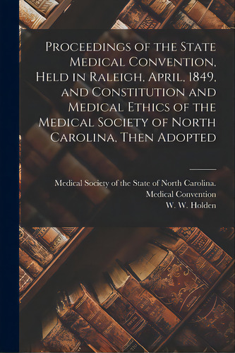 Proceedings Of The State Medical Convention, Held In Raleigh, April, 1849, And Constitution And M..., De Medical Society Of The State Of North. Editorial Legare Street Pr, Tapa Blanda En Inglés