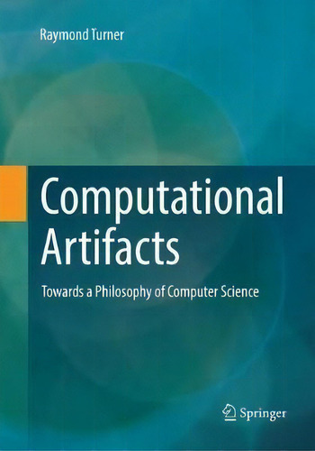 Computational Artifacts : Towards A Philosophy Of Computer Science, De Raymond Turner., Vol. 1. Editorial Springer-verlag Berlin And Heidelberg Gmbh & Co. Kg, Tapa Blanda En Inglés