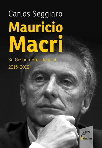 Mauricio Macri. Su Gestión Presidencial / Carlos Seggiaro