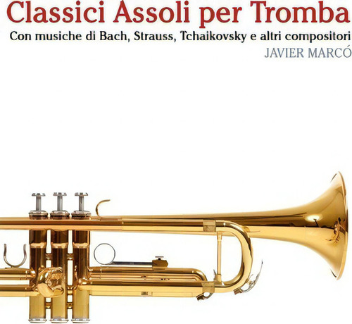 Classici Assoli Per Tromba : Facile Tromba! Con Musiche Di Bach, Strauss, Tchaikovsky E Altri Com..., De Javier Marco. Editorial Createspace Independent Publishing Platform, Tapa Blanda En Italiano