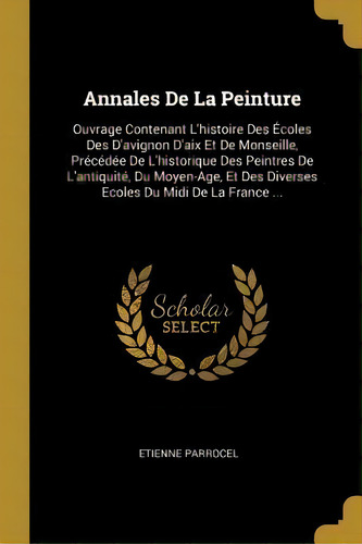 Annales De La Peinture : Ouvrage Contenant L'histoire Des Ecoles Des D'avignon D'aix Et De Monsei..., De Etienne Parrocel. Editorial Wentworth Press, Tapa Blanda En Francés