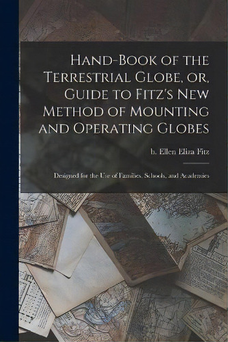 Hand-book Of The Terrestrial Globe, Or, Guide To Fitz's New Method Of Mounting And Operating Glob..., De Ellen Eliza B 1836 Fitz. Editorial Legare Street Press, Tapa Blanda En Inglés