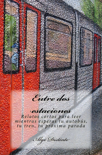 Entre Dos Estaciones: Relatos Cortos Para Leer Mientras Esperas Tu Autobãâºs, Tu Tren, Tu Prãâ³..., De Distinto, Algo. Editorial Createspace, Tapa Blanda En Español