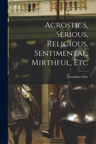 Acrostics, Serious, Religious, Sentimental, Mirthful, Etc, De Dale, Jonathan 1844-. Editorial Legare Street Pr, Tapa Blanda En Inglés