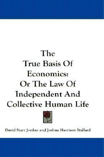 The True Basis Of Economics : Or The Law Of Independent And Collective Human Life, De David Starr Jordan., Vol. 1. Editorial Kessinger Publishing, Tapa Blanda En Inglés