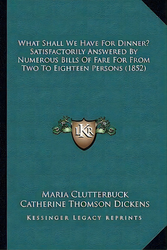 What Shall We Have For Dinner? Satisfactorily Answered By Numerous Bills Of Fare For From Two To ..., De Maria Clutterbuck. Editorial Kessinger Publishing, Tapa Blanda En Inglés