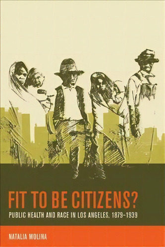Fit To Be Citizens? : Public Health And Race In Los Angeles, 1879-1939, De Natalia Molina. Editorial University Of California Press, Tapa Blanda En Inglés