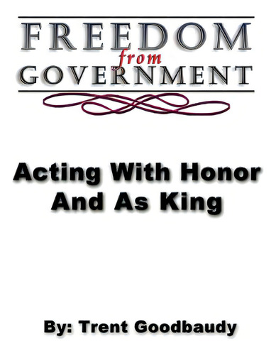 Freedom From Government; Acting With Honor And As King, De Goodbaudy, Trent. Editorial Createspace, Tapa Blanda En Inglés