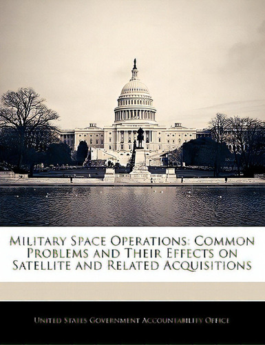 Military Space Operations: Common Problems And Their Effects On Satellite And Related Acquisitions, De United States Government Accountability. Editorial Bibliogov, Tapa Blanda En Inglés