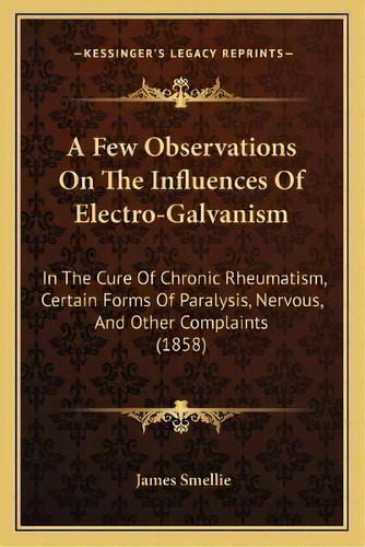 A Few Observations On The Influences Of Electro-galvanism : In The Cure Of Chronic Rheumatism, Ce..., De James Smellie. Editorial Kessinger Publishing, Tapa Blanda En Inglés