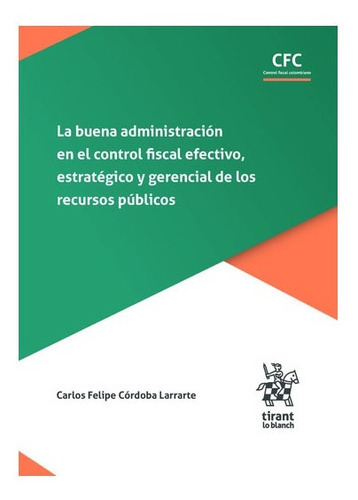 La Buena Administración En El Control Fiscal Efectivo, Estratégico Y Gerencial De Los Recursos Públicos, De Carlos Felipe Córdoba Larrarte. Editorial Tirant Lo Blanch, Tapa Blanda En Español, 2022