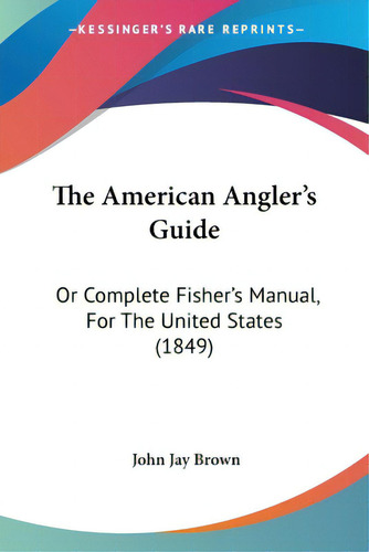 The American Angler's Guide: Or Complete Fisher's Manual, For The United States (1849), De Brown, John Jay., Vol. 1. Editorial Kessinger Pub Llc, Tapa Blanda En Inglés
