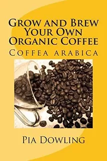 Grow And Brew Your Own Organic Coffee : Pia Dowling