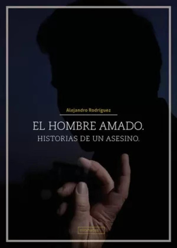 El Hombre Amado. Historias De Un Asesino. - Rodríguez  - *