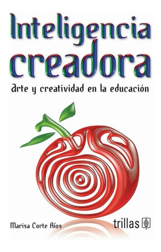 Inteligencia Creadora: Arte Y Creatividad En La Educación, De Corte Rios, Marisa., Vol. 1. Editorial Trillas, Tapa Blanda, Edición 1a En Español, 2010