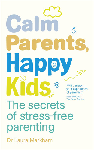 Calm Parents, Happy Kids: The Secrets Of Stress-free Parenti