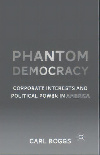 Phantom Democracy : Corporate Interests And Political Power In America, De C. Boggs. Editorial Palgrave Macmillan, Tapa Blanda En Inglés