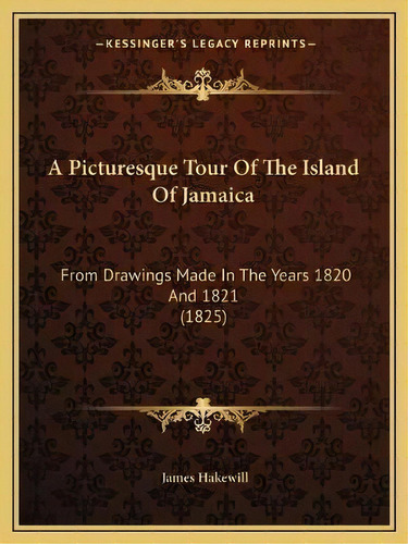 A Picturesque Tour Of The Island Of Jamaica : From Drawings Made In The Years 1820 And 1821 (1825), De James Hakewill. Editorial Kessinger Publishing, Tapa Blanda En Inglés