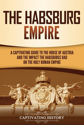 Libro The Habsburg Empire: A Captivating Guide To The Hou...