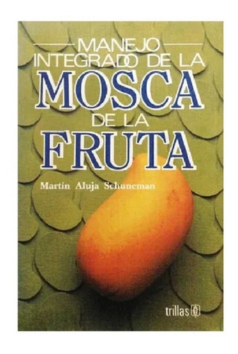 Manejo Integrado De La Mosca De La Fruta, De Aluja Schuneman, Martin., Vol. 1. Editorial Trillas, Tapa Blanda En Español, 1993