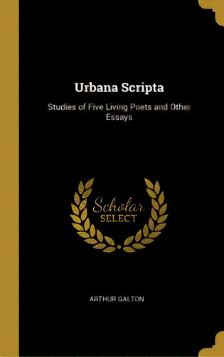 Urbana Scripta: Studies Of Five Living Poets And Other Essays, De Galton, Arthur. Editorial Wentworth Pr, Tapa Dura En Inglés