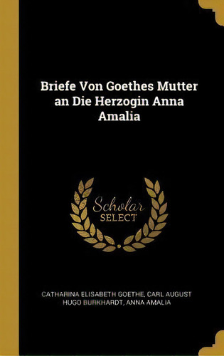 Briefe Von Goethes Mutter An Die Herzogin Anna Amalia, De Catharina Elisabeth Goethe. Editorial Wentworth Press En Alemán