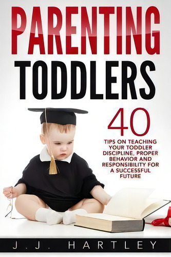 Parenting : Parenting Toddlers: 40 Tips On Teaching Your Toddler Discipline, Proper Behavior And ..., De J J Hartley. Editorial Createspace Independent Publishing Platform, Tapa Blanda En Inglés